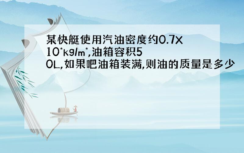 某快艇使用汽油密度约0.7X10*kg/m*,油箱容积50L,如果吧油箱装满,则油的质量是多少