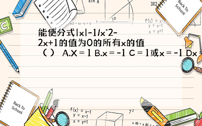 能使分式|x|-1/x*2-2x+1的值为0的所有x的值（ ） A.X＝1 B.x＝-1 C＝1或x＝-1 Dx＝2或x