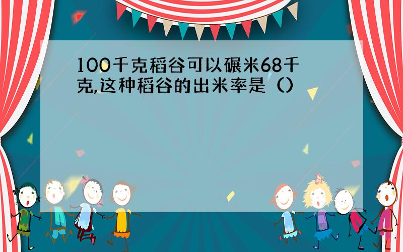 100千克稻谷可以碾米68千克,这种稻谷的出米率是（）