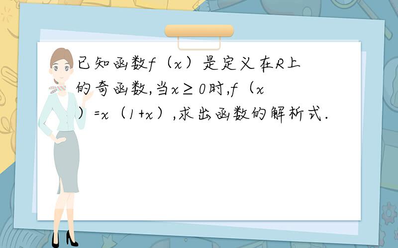 已知函数f（x）是定义在R上的奇函数,当x≥0时,f（x）=x（1+x）,求出函数的解析式.