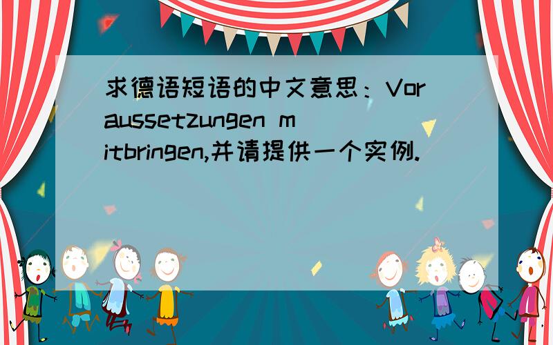 求德语短语的中文意思：Voraussetzungen mitbringen,并请提供一个实例.