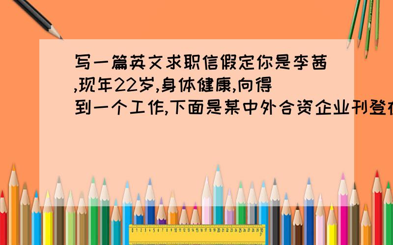 写一篇英文求职信假定你是李茜,现年22岁,身体健康,向得到一个工作,下面是某中外合资企业刊登在昨天（12、20）Chin