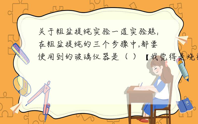 关于粗盐提纯实验一道实验题：在粗盐提纯的三个步骤中,都要使用到的玻璃仪器是（ ）【我觉得是烧杯】该仪器在步骤中的作用分别