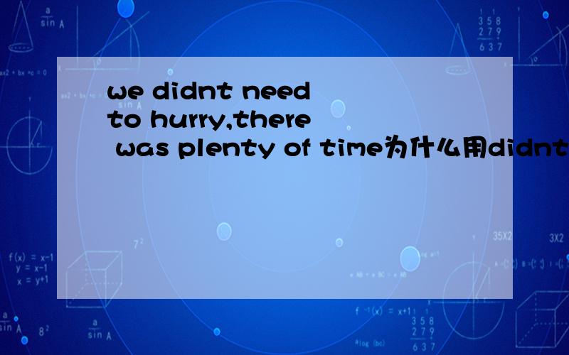 we didnt need to hurry,there was plenty of time为什么用didnt nee