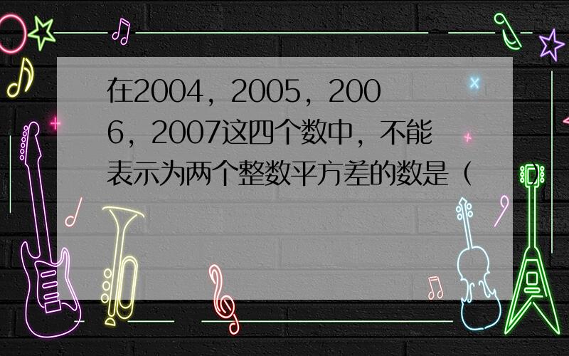 在2004，2005，2006，2007这四个数中，不能表示为两个整数平方差的数是（　　）