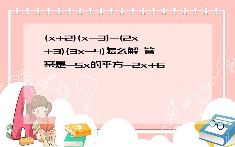 (x+2)(x-3)-(2x+3)(3x-4)怎么解 答案是-5x的平方-2x+6