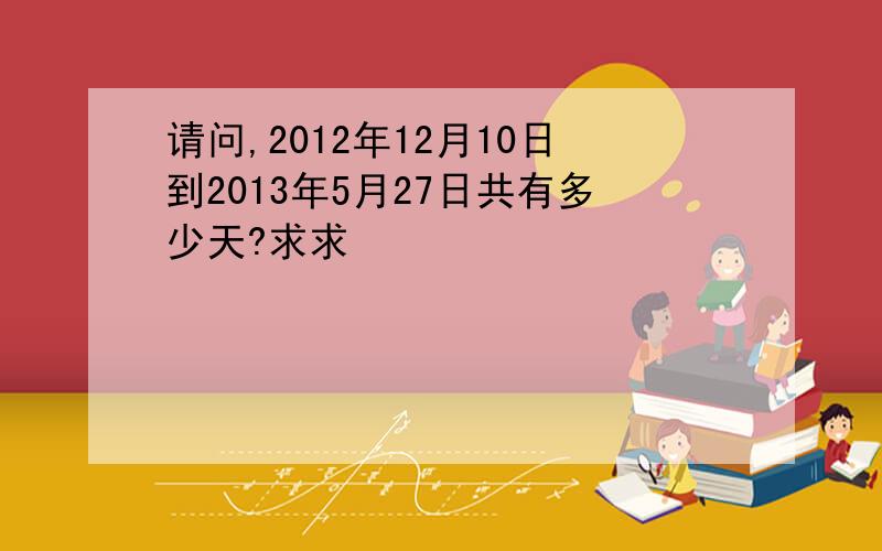 请问,2012年12月10日到2013年5月27日共有多少天?求求