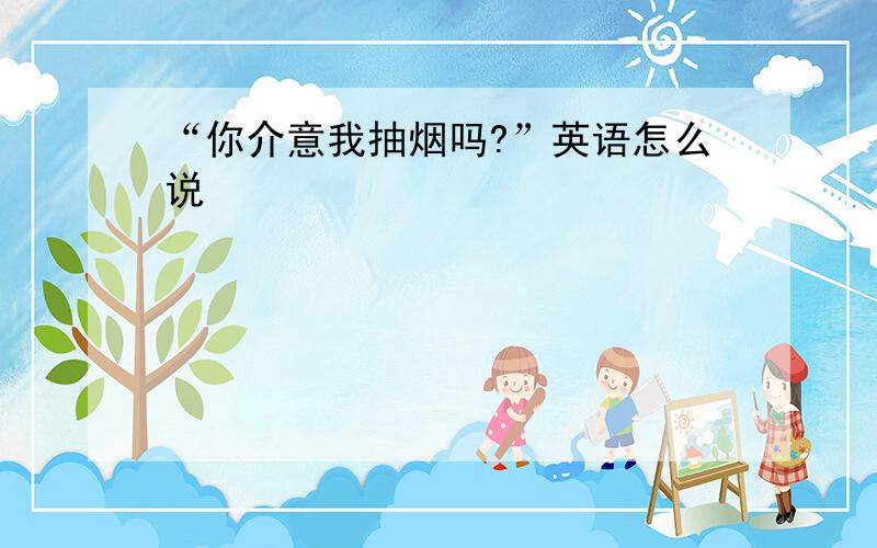 “你介意我抽烟吗?”英语怎么说