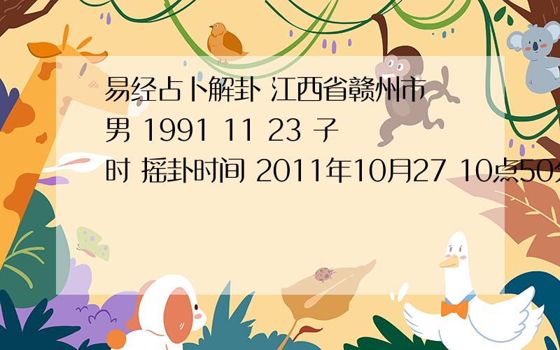 易经占卜解卦 江西省赣州市 男 1991 11 23 子时 摇卦时间 2011年10月27 10点50分 初九（老阳）