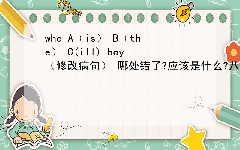 who A（is） B（the） C(ill) boy （修改病句） 哪处错了?应该是什么?八上英语