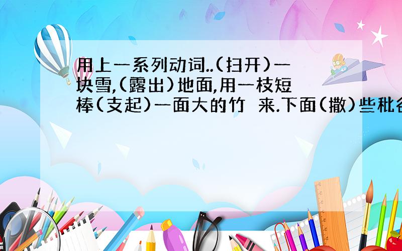 用上一系列动词..(扫开)一块雪,(露出)地面,用一枝短棒(支起)一面大的竹籂来.下面(撒)些秕谷.棒上(系)一条长绳,