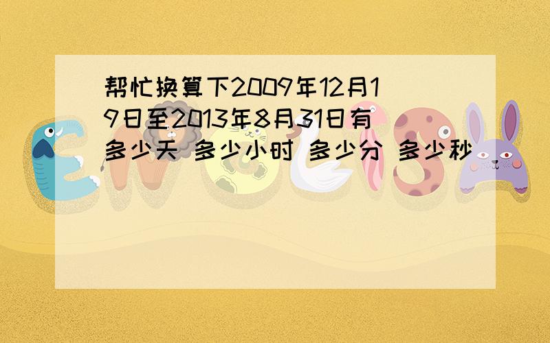 帮忙换算下2009年12月19日至2013年8月31日有多少天 多少小时 多少分 多少秒