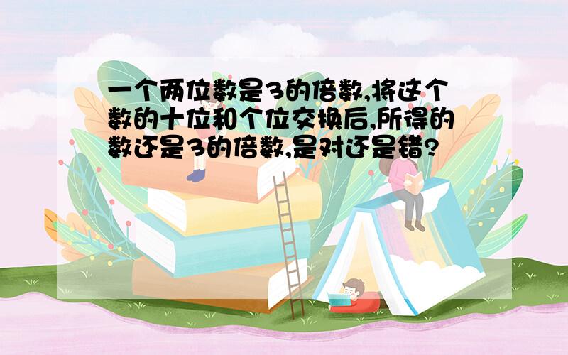 一个两位数是3的倍数,将这个数的十位和个位交换后,所得的数还是3的倍数,是对还是错?