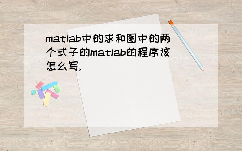 matlab中的求和图中的两个式子的matlab的程序该怎么写,