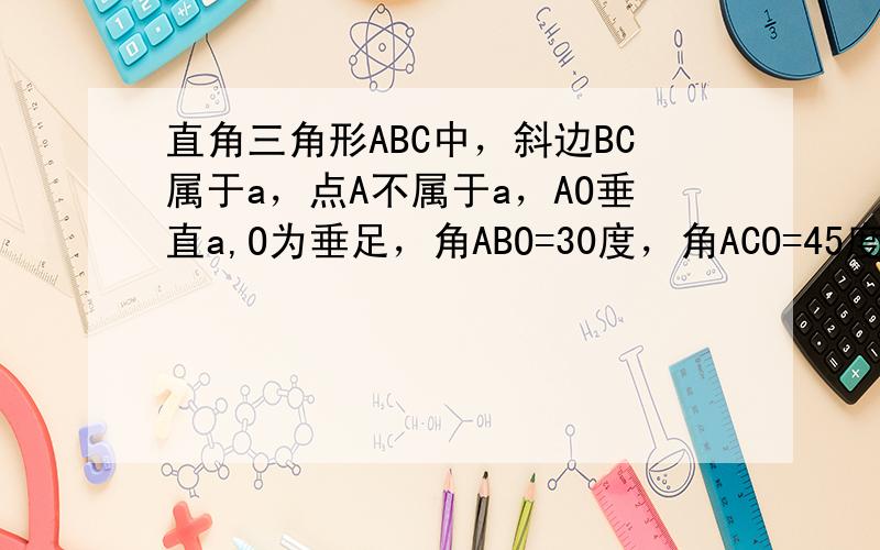 直角三角形ABC中，斜边BC属于a，点A不属于a，AO垂直a,O为垂足，角ABO=30度，角ACO=45度，求二面角A-