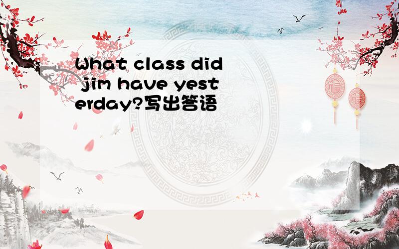 What class did jim have yesterday?写出答语