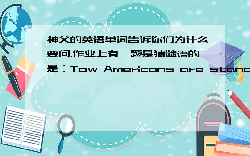 神父的英语单词告诉你们为什么要问，作业上有一题是猜谜语的是：Tow Americans are standing und