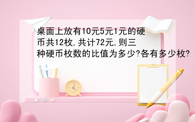 桌面上放有10元5元1元的硬币共12枚,共计72元,则三种硬币枚数的比值为多少?各有多少枚?