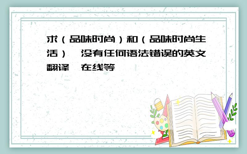 求（品味时尚）和（品味时尚生活）,没有任何语法错误的英文翻译,在线等