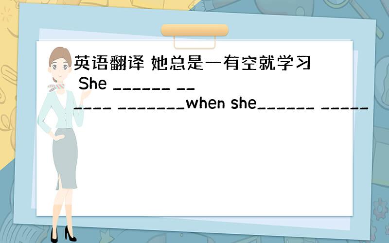 英语翻译 她总是一有空就学习 She ______ ______ _______when she______ _____