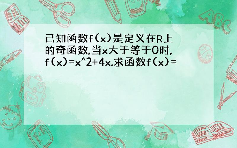 已知函数f(x)是定义在R上的奇函数,当x大于等于0时,f(x)=x^2+4x.求函数f(x)=