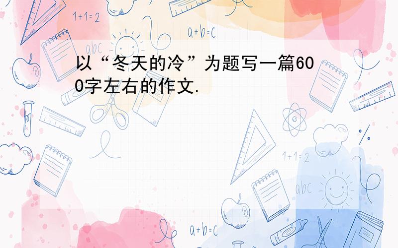 以“冬天的冷”为题写一篇600字左右的作文.