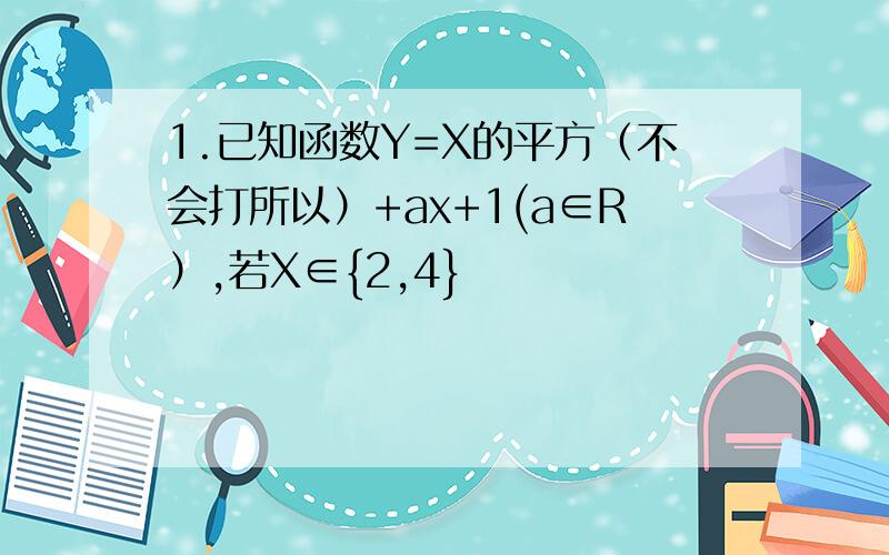 1.已知函数Y=X的平方（不会打所以）+ax+1(a∈R）,若X∈{2,4}