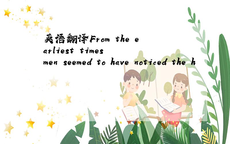 英语翻译From the earliest times men seemed to have noticed the h