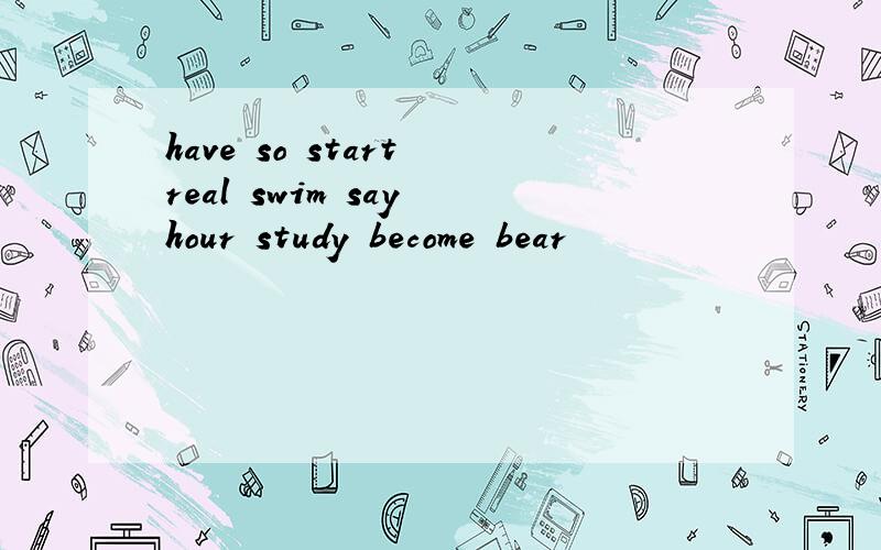 have so start real swim say hour study become bear