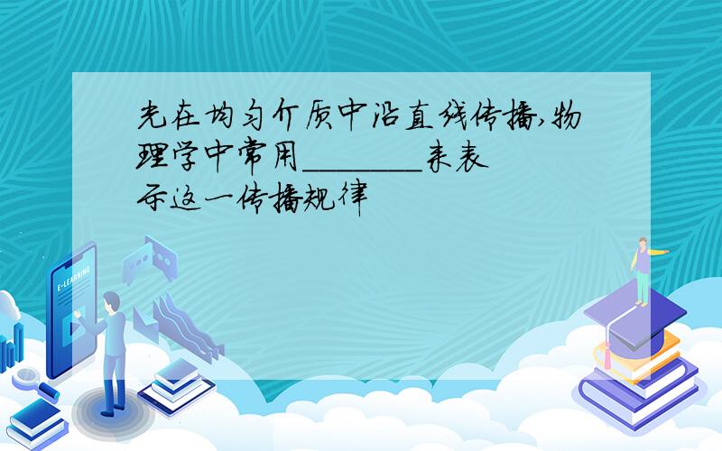 光在均匀介质中沿直线传播,物理学中常用_______来表示这一传播规律