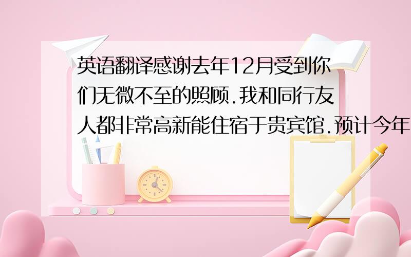 英语翻译感谢去年12月受到你们无微不至的照顾.我和同行友人都非常高新能住宿于贵宾馆.预计今年12月将再次前往夏威夷,于1