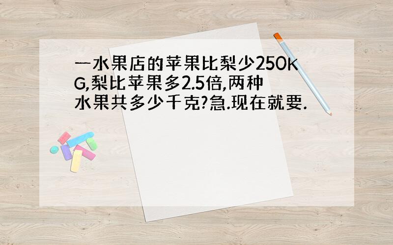 一水果店的苹果比梨少250KG,梨比苹果多2.5倍,两种水果共多少千克?急.现在就要.