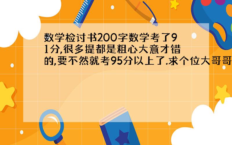 数学检讨书200字数学考了91分,很多提都是粗心大意才错的,要不然就考95分以上了.求个位大哥哥大姐姐帮帮忙,在线等