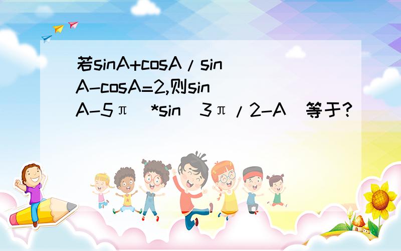 若sinA+cosA/sinA-cosA=2,则sin(A-5π)*sin(3π/2-A)等于?