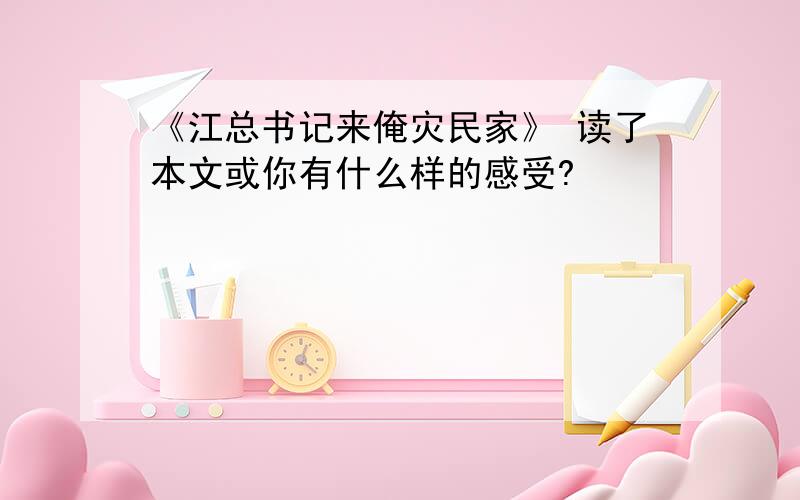 《江总书记来俺灾民家》 读了本文或你有什么样的感受?