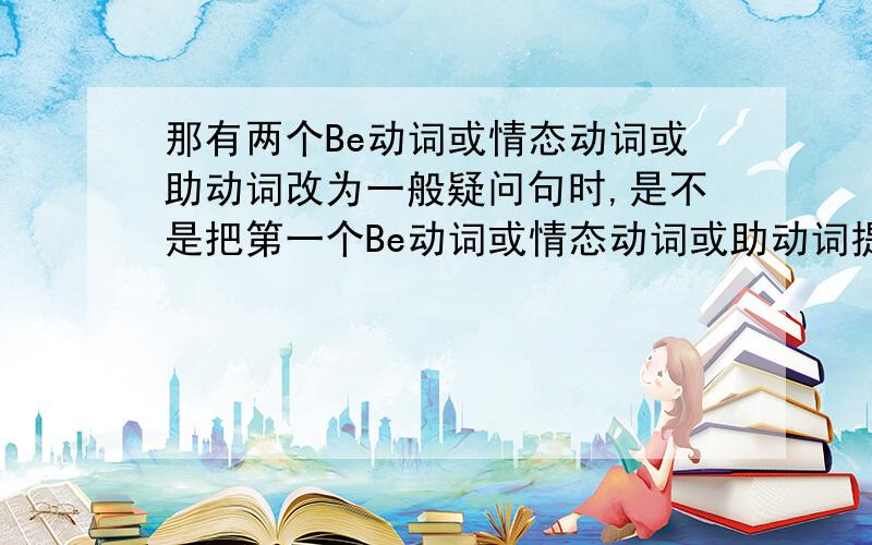 那有两个Be动词或情态动词或助动词改为一般疑问句时,是不是把第一个Be动词或情态动词或助动词提前