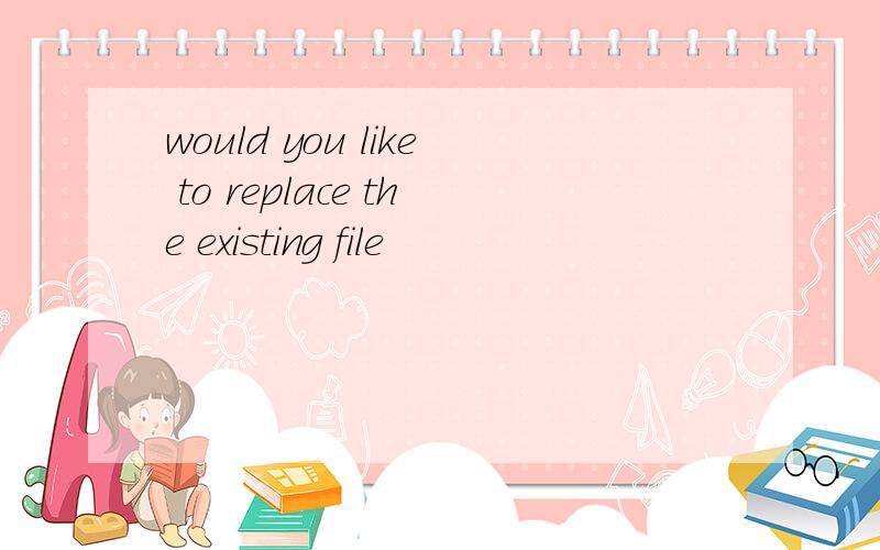 would you like to replace the existing file