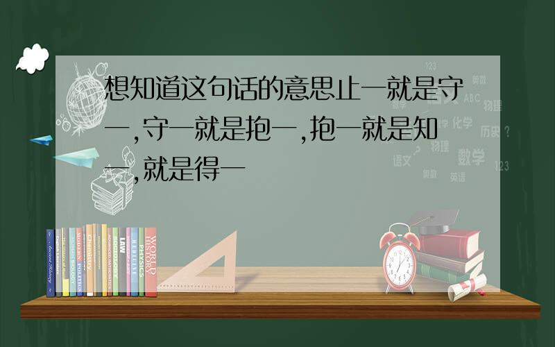 想知道这句话的意思止一就是守一,守一就是抱一,抱一就是知一,就是得一