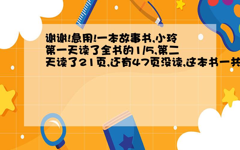 谢谢!急用!一本故事书,小玲第一天读了全书的1/5,第二天读了21页,还有47页没读,这本书一共有多少页?解方程的形式！