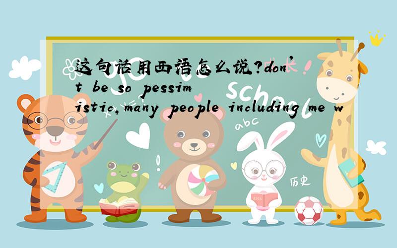 这句话用西语怎么说?don't be so pessimistic,many people including me w