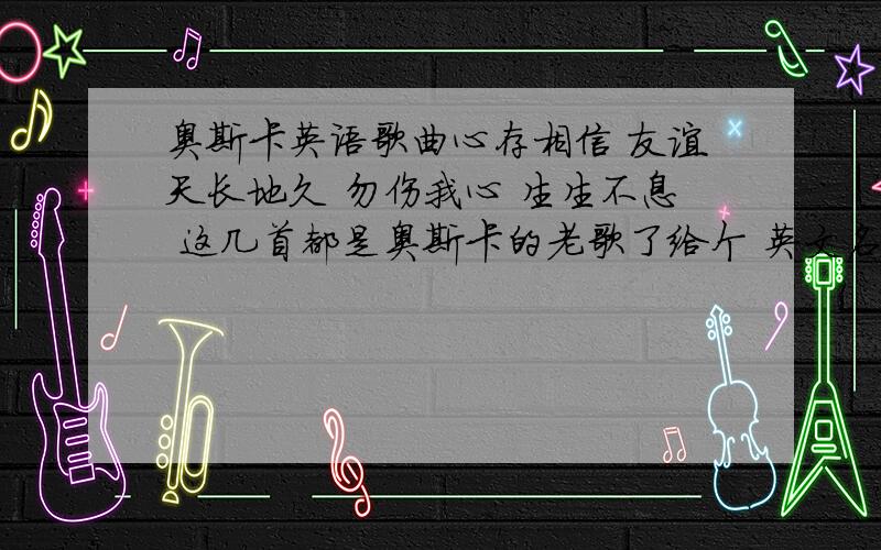 奥斯卡英语歌曲心存相信 友谊天长地久 勿伤我心 生生不息 这几首都是奥斯卡的老歌了给个 英文名 不然找歌词找不到 eve