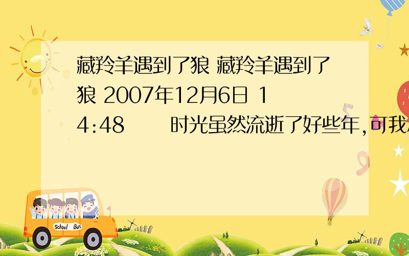 藏羚羊遇到了狼 藏羚羊遇到了狼 2007年12月6日 14:48 　　时光虽然流逝了好些年,可我总也无法忘记在可可西里看