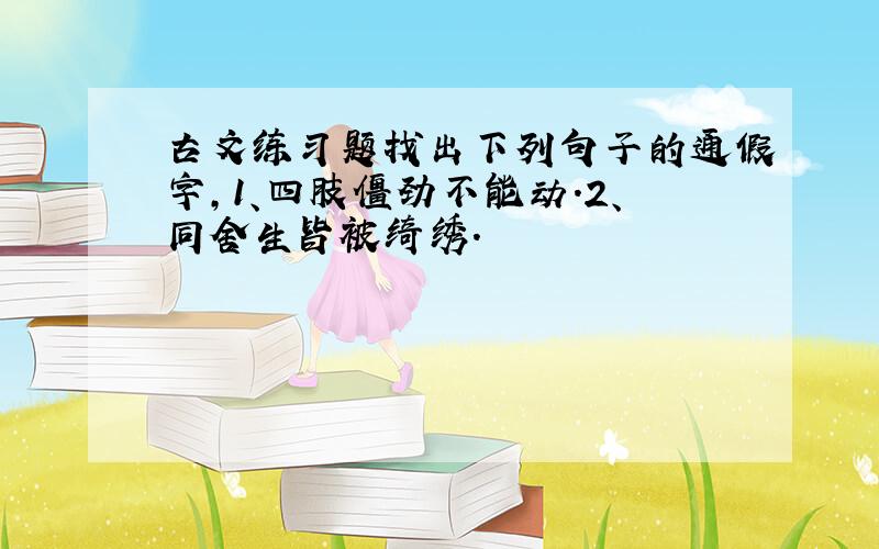 古文练习题找出下列句子的通假字,1、四肢僵劲不能动.2、同舍生皆被绮绣.