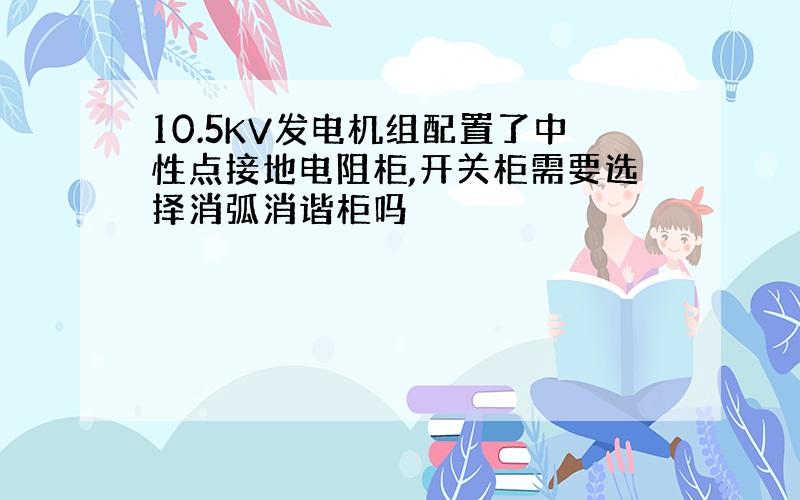 10.5KV发电机组配置了中性点接地电阻柜,开关柜需要选择消弧消谐柜吗