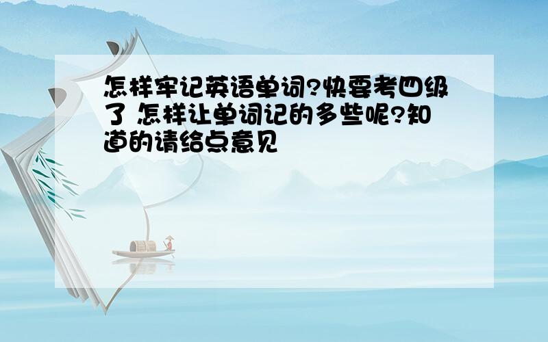 怎样牢记英语单词?快要考四级了 怎样让单词记的多些呢?知道的请给点意见