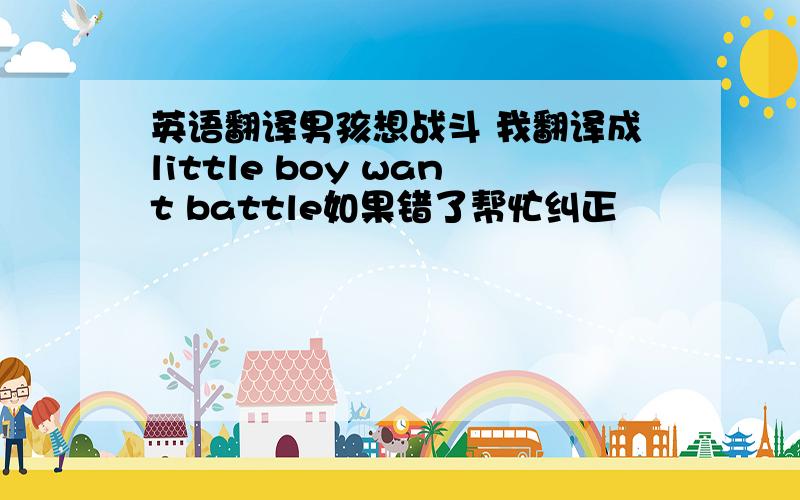 英语翻译男孩想战斗 我翻译成little boy want battle如果错了帮忙纠正