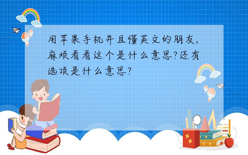 用苹果手机并且懂英文的朋友,麻烦看看这个是什么意思?还有选项是什么意思?