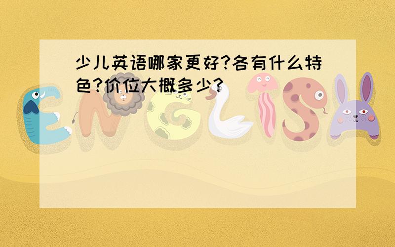 少儿英语哪家更好?各有什么特色?价位大概多少?