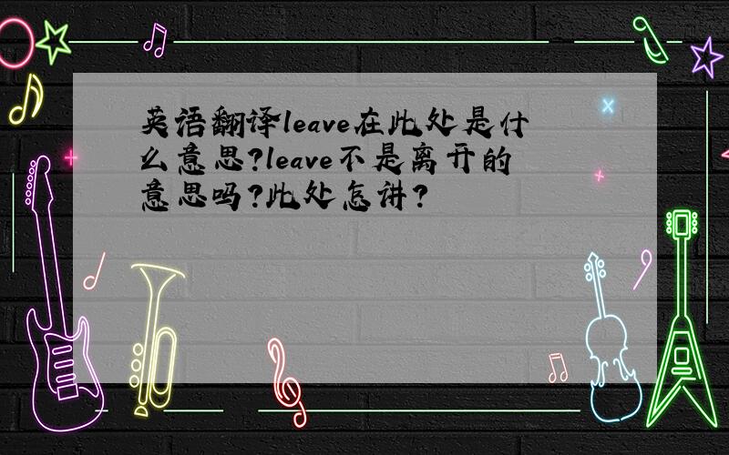 英语翻译leave在此处是什么意思?leave不是离开的意思吗?此处怎讲?