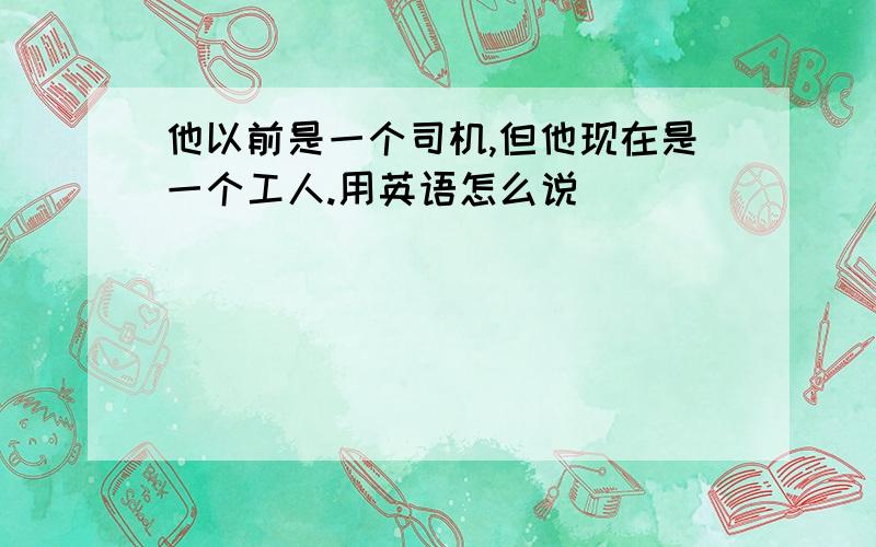 他以前是一个司机,但他现在是一个工人.用英语怎么说